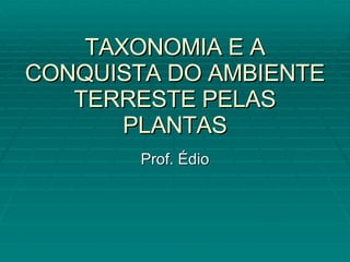 TAXONOMIA E A CONQUISTA DO AMBIENTE TERRESTE PELAS PLANTAS Prof. Édio 