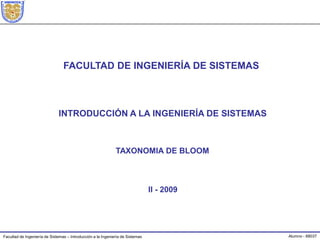FACULTAD DE INGENIERÍA DE SISTEMAS INTRODUCCIÓN A LA INGENIERÍA DE SISTEMAS TAXONOMIA DE BLOOM II - 2009 Alumno - 68037 Facultad de Ingeniería de Sistemas – Introducción a la Ingeniería de Sistemas 
