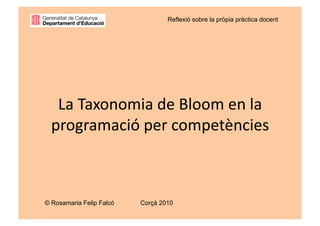 Reflexió sobre la pròpia pràctica docent




   La Taxonomia de Bloom en la 
  programació per competències  



© Rosamaria Felip Falcó   Corçà 2010
 