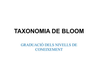 TAXONOMIA DE BLOOM

 GRADUACIÓ DELS NIVELLS DE
      CONEIXEMENT
 