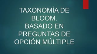 TAXONOMÍA DE
BLOOM.
BASADO EN
PREGUNTAS DE
OPCIÓN MÚLTIPLE
 