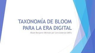TAXONOMÍA DE BLOOM 
PARA LA ERA DIGITAL 
Bloom Benjamín (Revisión por Lorin Anderson 2001) 
By Jhon Farinango 
 