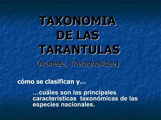 TAXONOMIA
        DE LAS
      TARANTULAS
     (Araneae, Theraphosidae)

cómo se clasifican y…
    …cuáles son las principales
    características taxonómicas de las
    especies nacionales.
 
