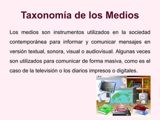 Taxonomía de los Medios
Los medios son instrumentos utilizados en la sociedad
contemporánea para informar y comunicar mens...