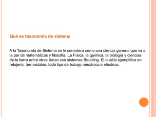 Qué es taxonomía de sistema


A la Taxonomía de Sistema se le considera como una ciencia general que va a
la par de matemáticas y filosofía. La Física, la química, la biología y ciencias
de la tierra entre otras tratan con sistemas Boulding. El cuál lo ejemplifica en
relojería, termostatos, todo tipo de trabajo mecánico o eléctrico.
 