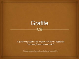 A palavra grafite é de origem italiana e significa
         “escritas feitas com carvão”.

      Nomes: Adriano Veppo, Bruno Inokawa, Jemvoni Wu
 