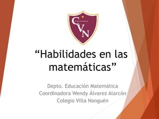 “Habilidades en las
matemáticas”
Depto. Educación Matemática
Coordinadora Wendy Álvarez Alarcón
Colegio Villa Nonguén
 