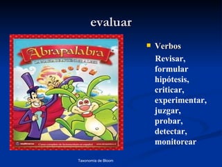 evaluar
                        Verbos
                         Revisar,
                         formular
                         hipótesis,
                         criticar,
                         experimentar,
                         juzgar,
                         probar,
                         detectar,
                         monitorear

Taxonomía de Bloom          Diagnóstico Psicopedagógico
 