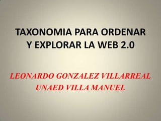 TAXONOMIA PARA ORDENAR Y EXPLORAR LA WEB 2.0  LEONARDO GONZALEZ VILLARREAL UNAED VILLA MANUEL 
