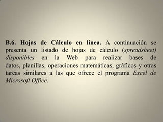 B.4 Wikis. Similar a un procesador de texto en línea, permite escribir, publicar fotografías o videos, archivos o links, sin ninguna complejidad.Wikis es una herramienta abierta que da la oportunidad de modificar, ampliar o enriquecer los contenidos publicados por otrapersona.