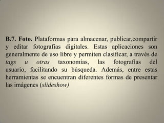 B.5. Procesador de Textos en Línea. Se trata de herramientas de procesamiento de texto, cuya plataforma está en línea y por tanto se puede acceder desde cualquier computadora conectada. Esta aplicación permite acceder, editar, reformatear y compartir documentos. Una de sus cualidades es posibilitar la creación de contenidos de manera colectiva y colaborativa. Múltiples usuarios pueden editar texto de manera simultánea, quedando un registro histórico de sus modificaciones