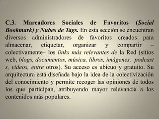 C.1. Buscadores. En esta sección se presenta un amplio listado de buscadores y meta-buscadores, algunos de ellos son genéricos y otros especializados. Si bien, en esta selección se incluyen algunos motores de búsqueda que caen en la clasificación de la Web 1.0, al mismo tiempo se encuentran servicios que integran otros tipos de sistemas de rastreo u organización de la información (RSS o tags). En algunos casos, se incluyen aplicaciones híbridas capaces de consultar a varios motores de búsqueda de manera simultánea.