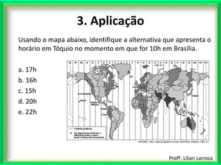 Profª. Lilian Larroca
3. Aplicação
Usando o mapa abaixo, identifique a alternativa que apresenta o
horário em Tóquio no mo...