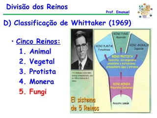 D) Classificação de Whittaker (1969) Cinco Reinos: 1. Animal 2. Vegetal 3. Protista 4. Monera 5. Fungi Divisão dos Reinos Prof. Emanuel 