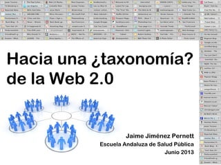 Hacia una ¿taxonomía?
de la Web 2.0
Jaime Jiménez Pernett
Escuela Andaluza de Salud Pública
Junio 2013
 