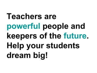 Teachers are
powerful people and
keepers of the future.
Help your students
dream big!
 