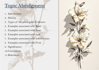Topic Abridgment
1. Introduction
2. History
3. Types of Morphological Evidences
4. Examples associated with Root
5. Examples associated with Stem
6. Examples associated with Leaf
7. Examples associated with Inflorescence
8. Examples associated with Fruit
9. Significances
10.Conclusions
11.References
 