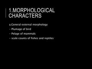 1.MORPHOLOGICAL
CHARACTERS
a.General external morphology
- Plumage of bird
- Pelage of mammals
- scale counts of fishes and reptiles
 