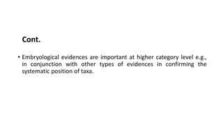 • Embryological evidences are important at higher category level e.g.,
in conjunction with other types of evidences in confirming the
systematic position of taxa.
Cont.
 