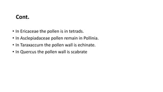 • In Ericaceae the pollen is in tetrads.
• In Asclepiadaceae pollen remain in Pollinia.
• In Taraxaccurn the pollen wall is echinate.
• In Quercus the pollen wall is scabrate
Cont.
 
