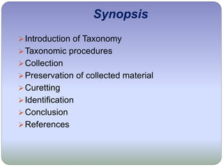 Synopsis
Introduction of Taxonomy
Taxonomic procedures
Collection
Preservation of collected material
Curetting
Identification
Conclusion
References
 