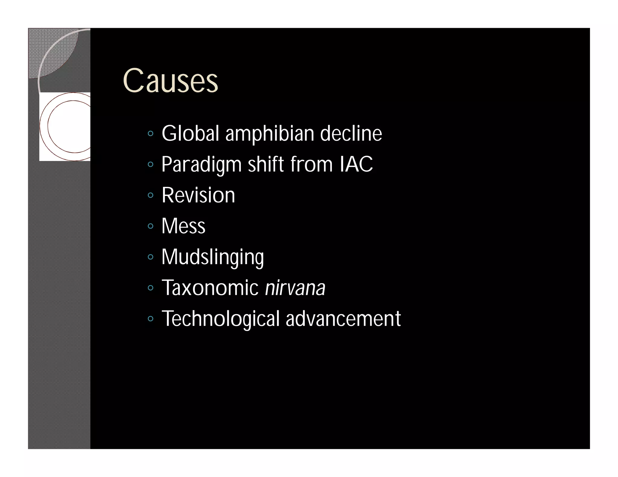 Causes
 ◦   Global amphibian decline
 ◦   Paradigm shift from IAC
 ◦   Revision
 ◦   Mess
 ◦   Mudslinging
 ◦   Taxonomic nirvana
 ◦   Technological advancement
 