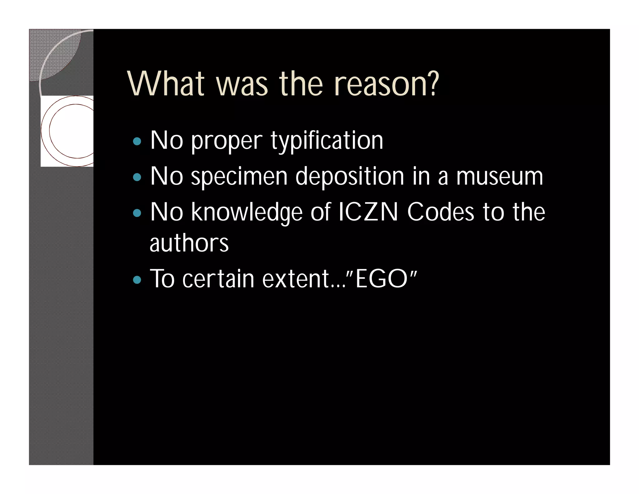 What was the reason?
 No proper typification
 No specimen deposition in a museum
 No knowledge of ICZN Codes to the
  authors
 To certain extent...”EGO”
 