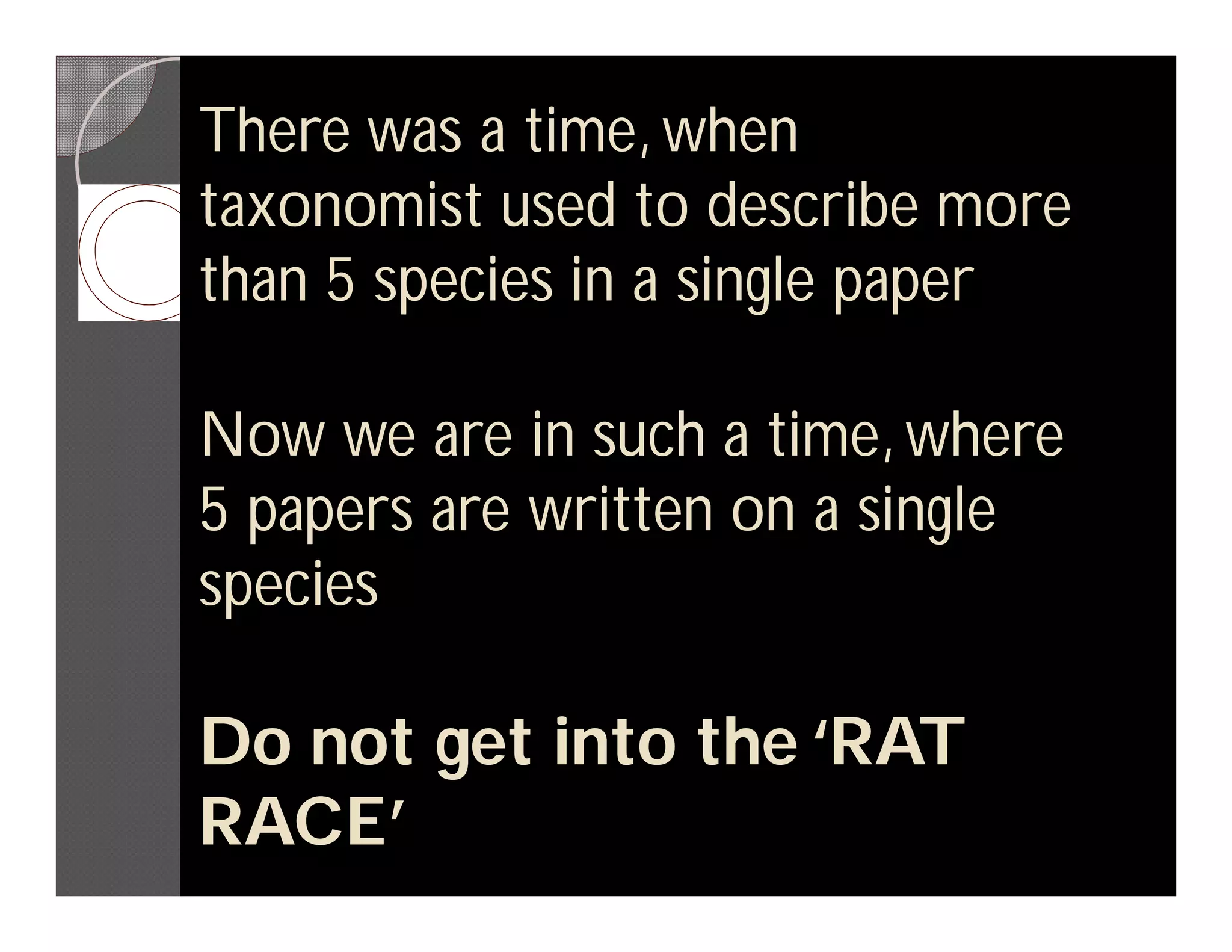There was a time, when
taxonomist used to describe more
than 5 species in a single paper

Now we are in such a time, where
5 papers are written on a single
species

Do not get into the ‘RAT
RACE’
 
