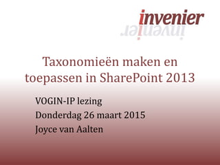 Taxonomieën maken en
toepassen in SharePoint 2013
VOGIN-IP lezing
Donderdag 26 maart 2015
Joyce van Aalten
 