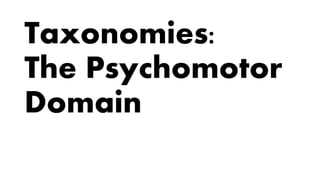 Taxonomies:
The Psychomotor
Domain
 