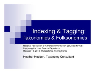 Indexing & Tagging:
Taxonomies & Folksonomies
National Federation of Advanced Information Services (NFAIS)
Improving the User Search Experience
October 13, 2010, Philadelphia, Pennsylvania

Heather Hedden, Taxonomy Consultant
 