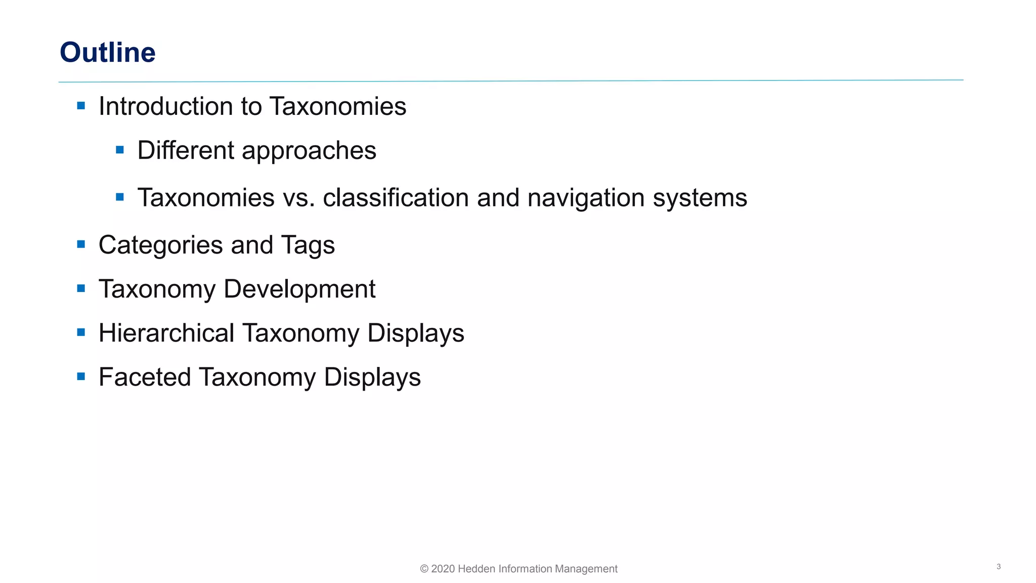 ▪ Introduction to Taxonomies
▪ Different approaches
▪ Taxonomies vs. classification and navigation systems
▪ Categories and Tags
▪ Taxonomy Development
▪ Hierarchical Taxonomy Displays
▪ Faceted Taxonomy Displays
Outline
3© 2020 Hedden Information Management
 