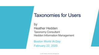 Taxonomies for Users
by
Heather Hedden
Taxonomy Consultant
Hedden Information Management
Boston World IA Day
February 22, 2020
© 2020 Hedden Information Management
 