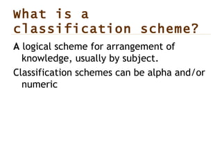 What is a  classification scheme ? A  logical scheme for arrangement of knowledge, usually by subject.  Classification schemes can be alpha and/or numeric  