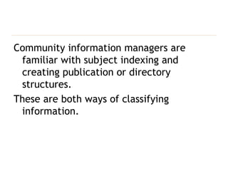 Community information managers are familiar with subject indexing and creating publication or directory structures. These are both ways of classifying information. 