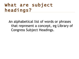 What are subject headings? An alphabetical list of words or phrases that represent a concept, eg Library of Congress Subject Headings. 