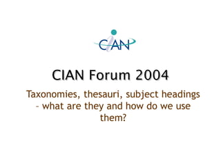 CIAN Forum 2004 Taxonomies, thesauri, subject headings – what are they and how do we use them? 