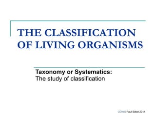 THE CLASSIFICATION OF LIVING ORGANISMS   Taxonomy or Systematics:   The study of classification   ODWS  Paul Billiet 2011 