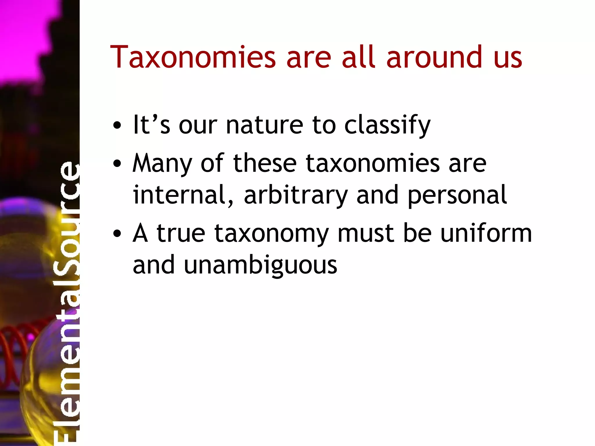 Taxonomies are all around us

• It’s our nature to classify
• Many of these taxonomies are
  internal, arbitrary and personal
• A true taxonomy must be uniform
  and unambiguous
 