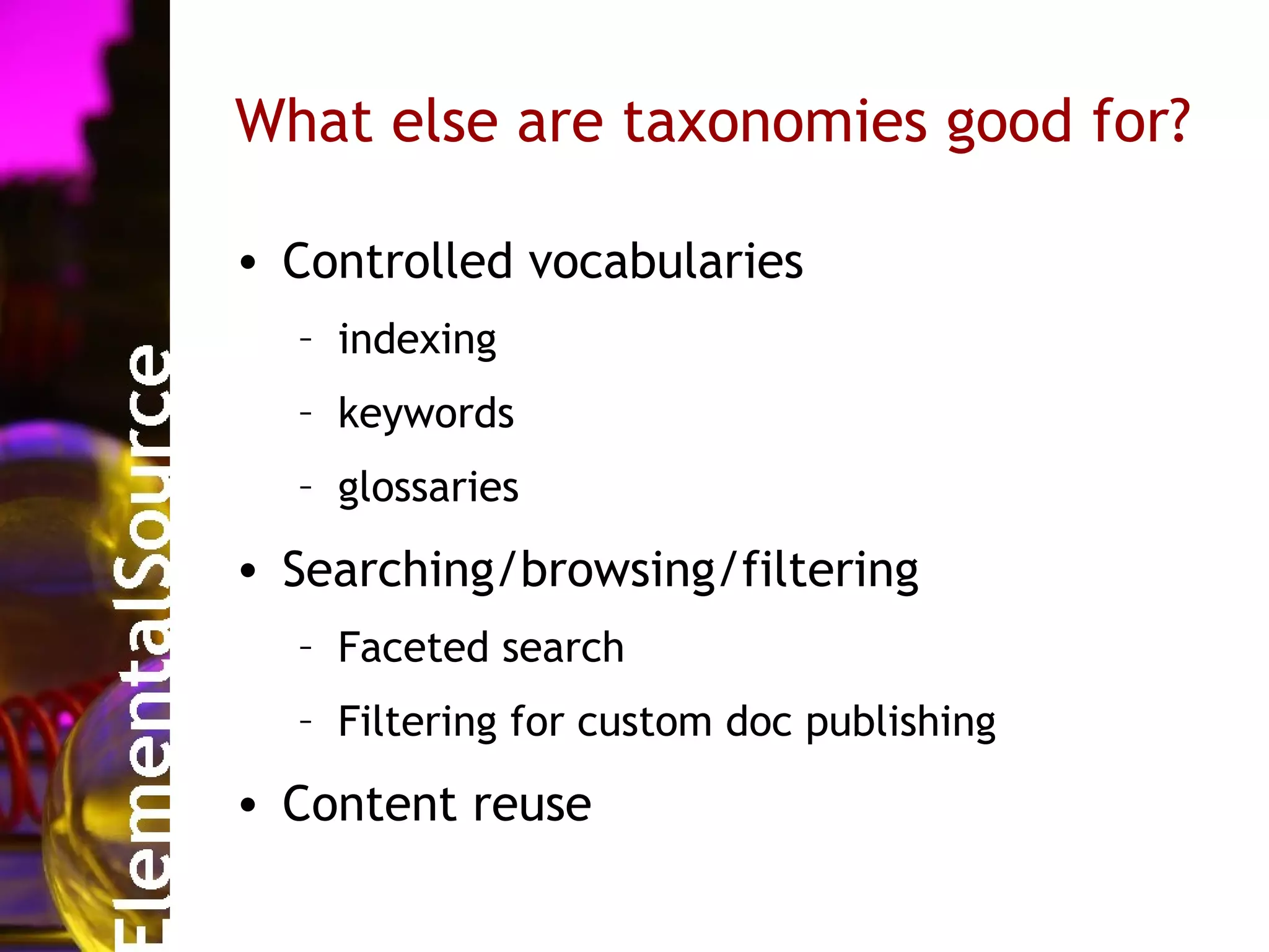 What else are taxonomies good for?

• Controlled vocabularies
  – indexing
  – keywords
  – glossaries

• Searching/browsing/filtering
  – Faceted search
  – Filtering for custom doc publishing

• Content reuse
 