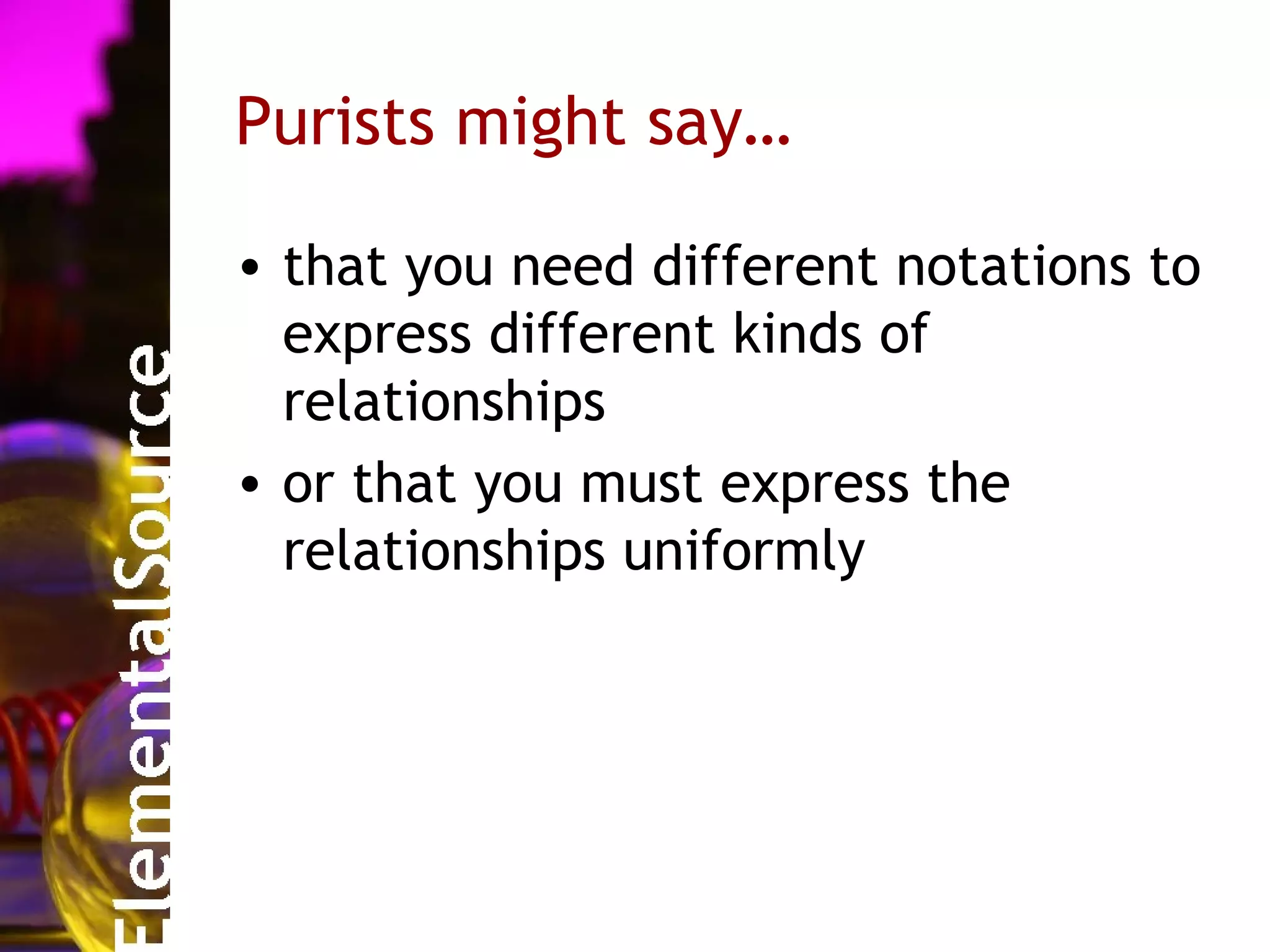 Purists might say…

• that you need different notations to
  express different kinds of
  relationships
• or that you must express the
  relationships uniformly
 