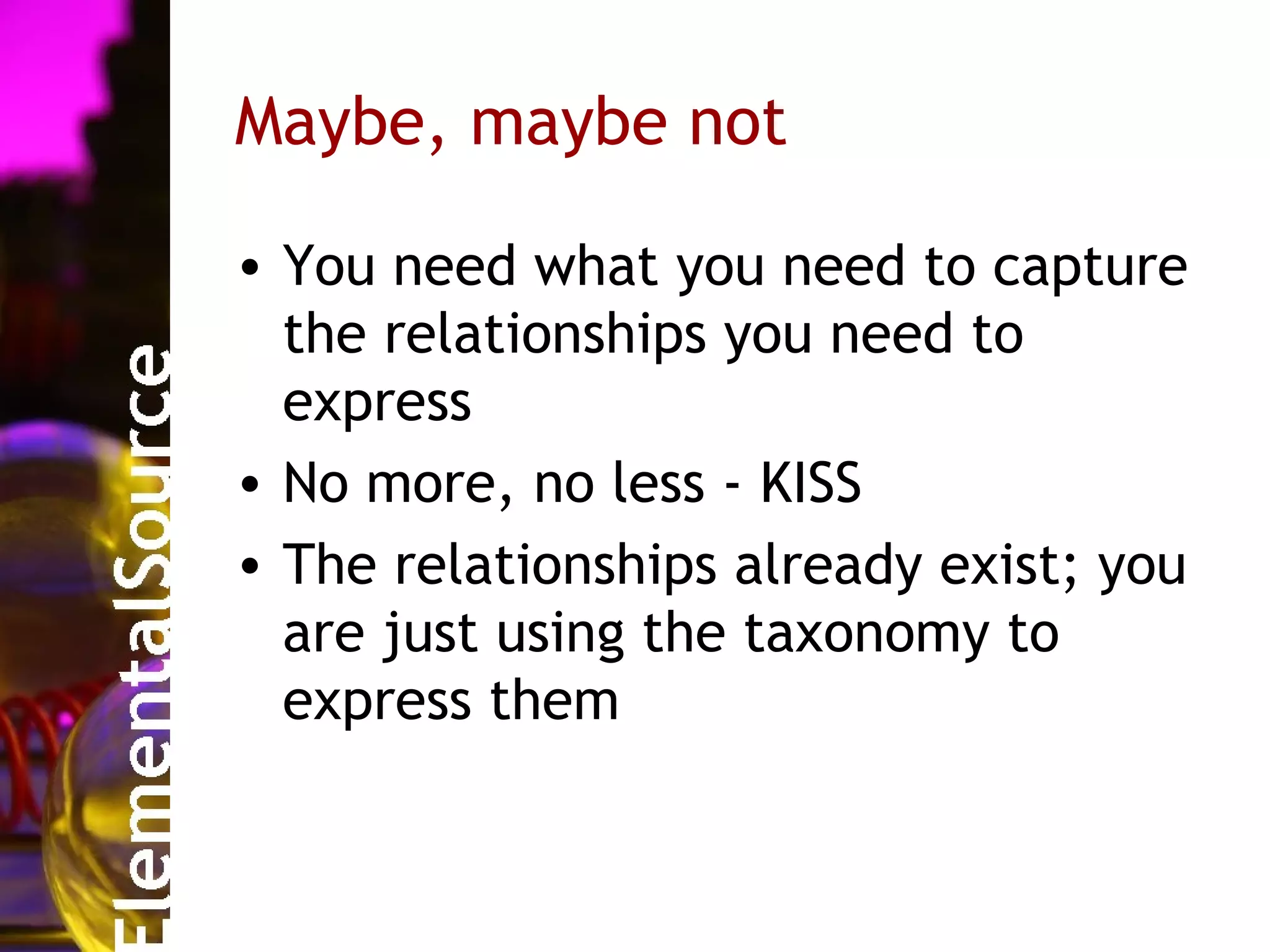 Maybe, maybe not

• You need what you need to capture
  the relationships you need to
  express
• No more, no less - KISS
• The relationships already exist; you
  are just using the taxonomy to
  express them
 