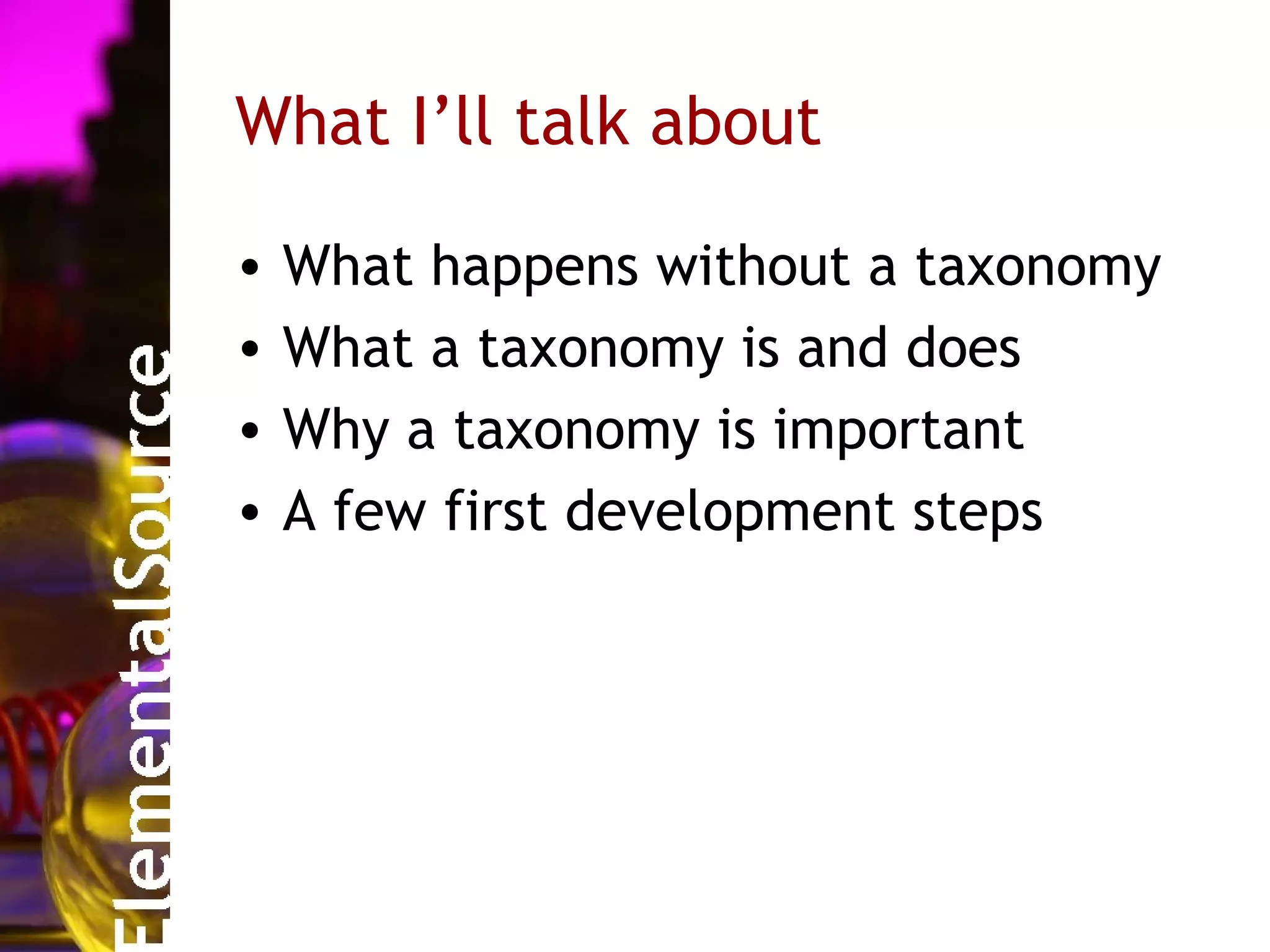 What I’ll talk about

•   What happens without a taxonomy
•   What a taxonomy is and does
•   Why a taxonomy is important
•   A few first development steps
 
