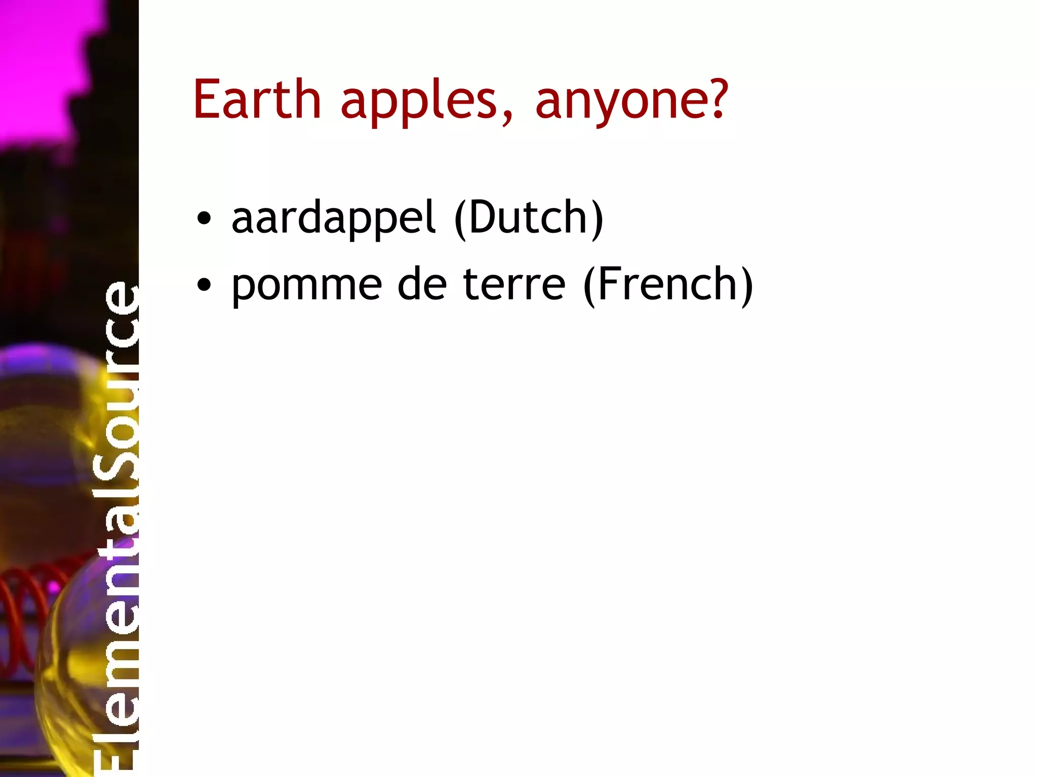 Earth apples, anyone?

• aardappel (Dutch)
• pomme de terre (French)
 