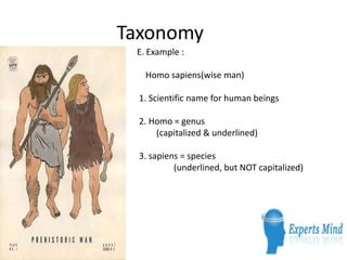 Taxonomy
E. Example :
Homo sapiens(wise man)
1. Scientific name for human beings
2. Homo = genus
(capitalized & underlined)
3. sapiens = species
(underlined, but NOT capitalized)