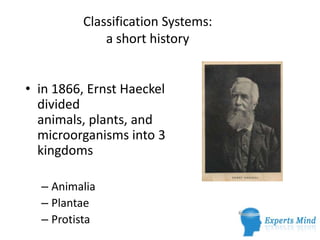 Classification Systems:
a short history
• in 1866, Ernst Haeckel
divided
animals, plants, and
microorganisms into 3
kingdoms
– Animalia
– Plantae
– Protista