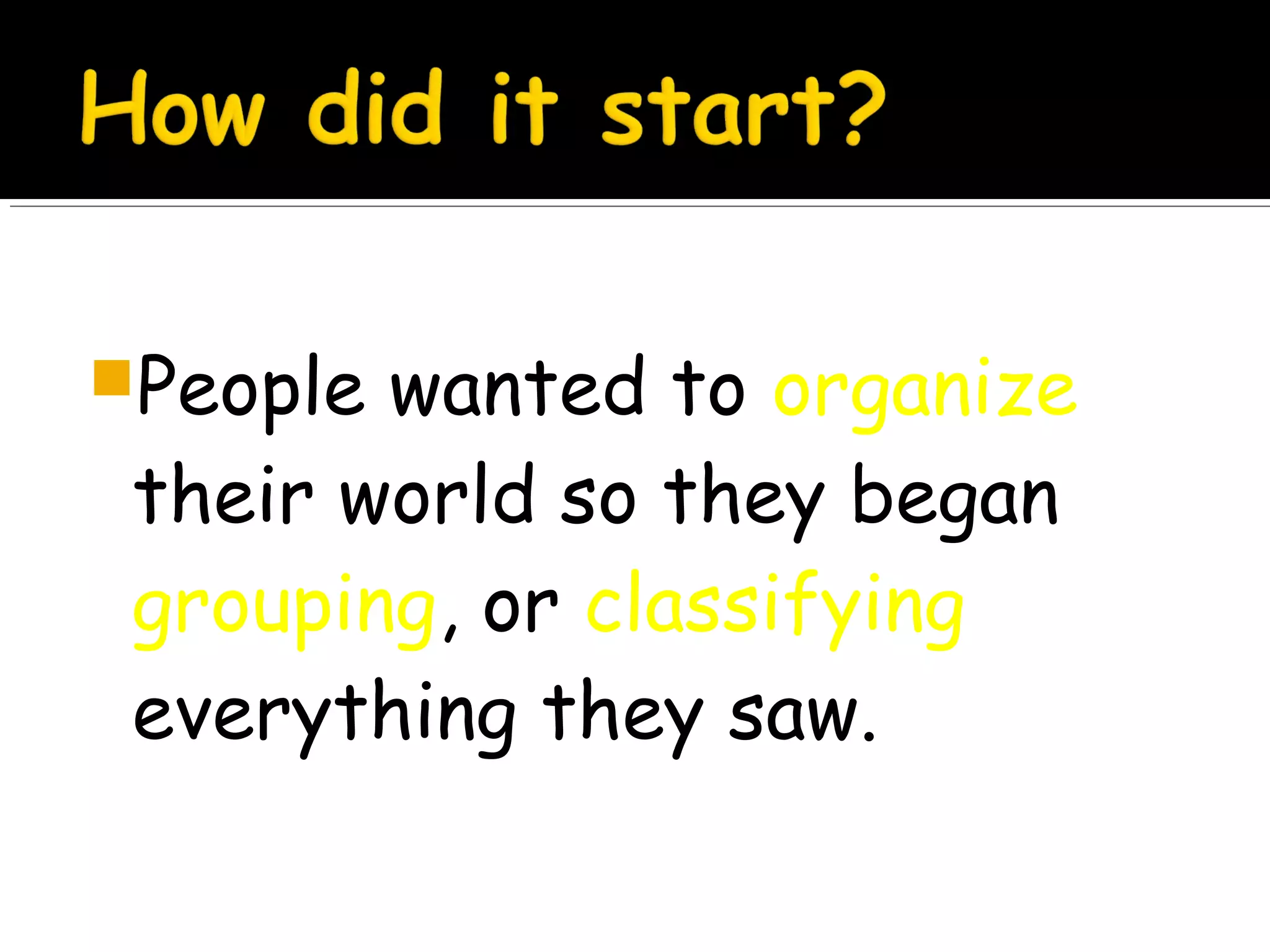 People wanted to organize
their world so they began
grouping, or classifying
everything they saw.