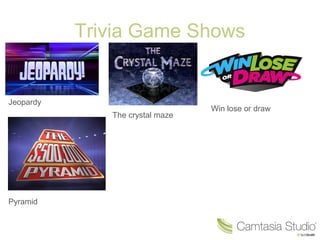 Trivia Game Shows
Jeopardy
The crystal maze
Win lose or draw
Pyramid
 