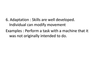 6. Adaptation : Skills are well developed.
Individual can modify movement
Examples : Perform a task with a machine that it
was not originally intended to do.
 