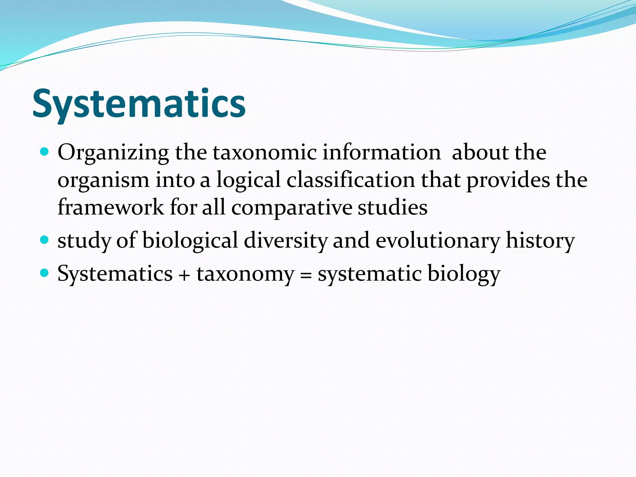 Systematics
 Organizing the taxonomic information about the
organism into a logical classification that provides the
framework for all comparative studies
 study of biological diversity and evolutionary history
 Systematics + taxonomy = systematic biology
 